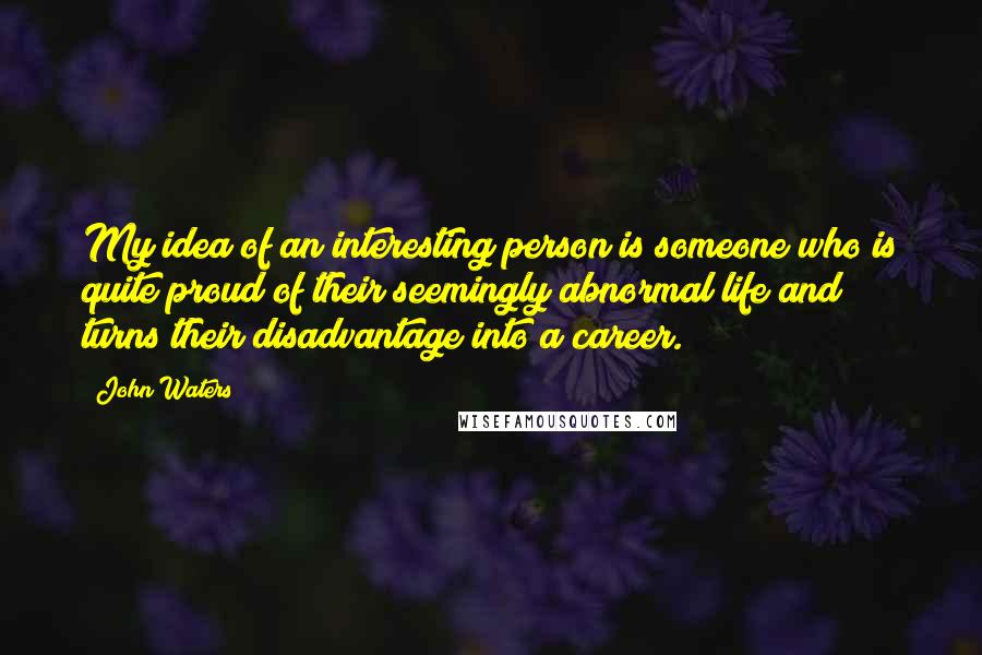 John Waters Quotes: My idea of an interesting person is someone who is quite proud of their seemingly abnormal life and turns their disadvantage into a career.