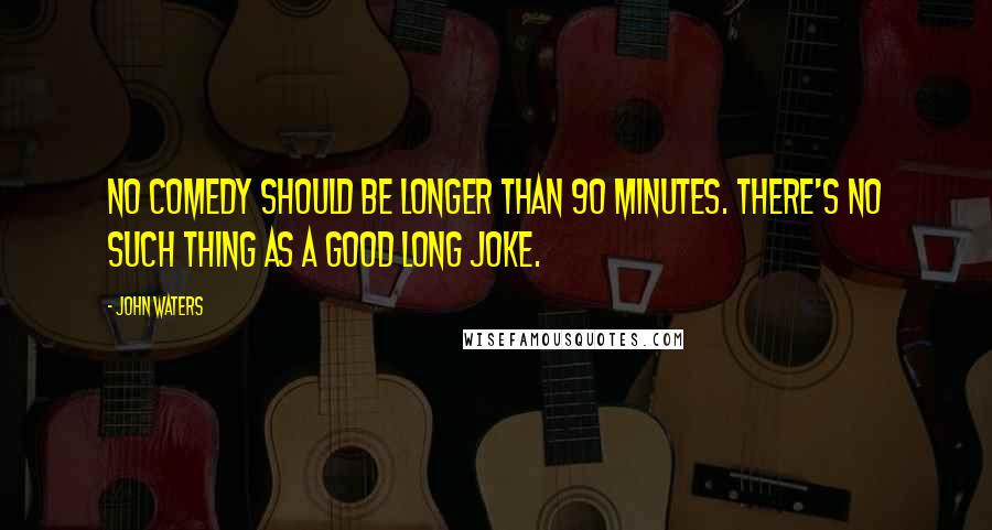 John Waters Quotes: No comedy should be longer than 90 minutes. There's no such thing as a good long joke.