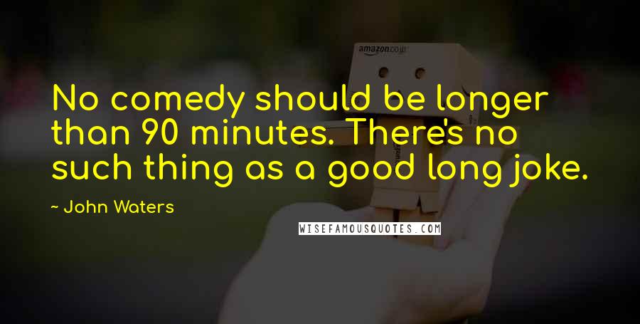 John Waters Quotes: No comedy should be longer than 90 minutes. There's no such thing as a good long joke.