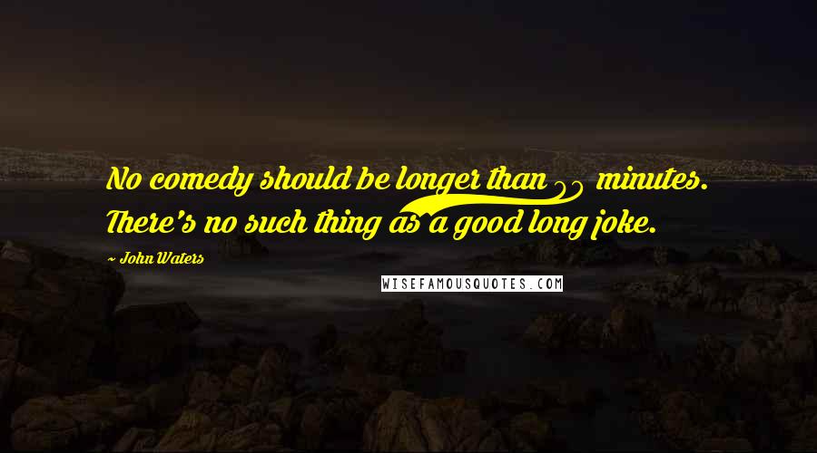 John Waters Quotes: No comedy should be longer than 90 minutes. There's no such thing as a good long joke.