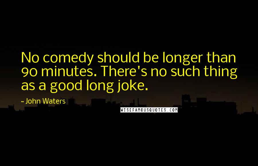 John Waters Quotes: No comedy should be longer than 90 minutes. There's no such thing as a good long joke.