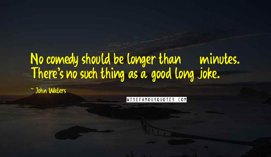 John Waters Quotes: No comedy should be longer than 90 minutes. There's no such thing as a good long joke.