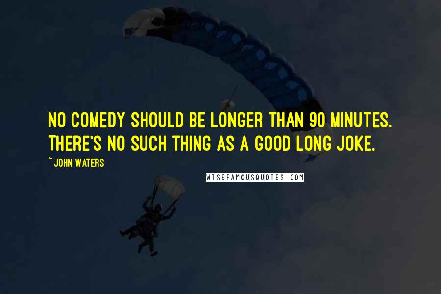 John Waters Quotes: No comedy should be longer than 90 minutes. There's no such thing as a good long joke.