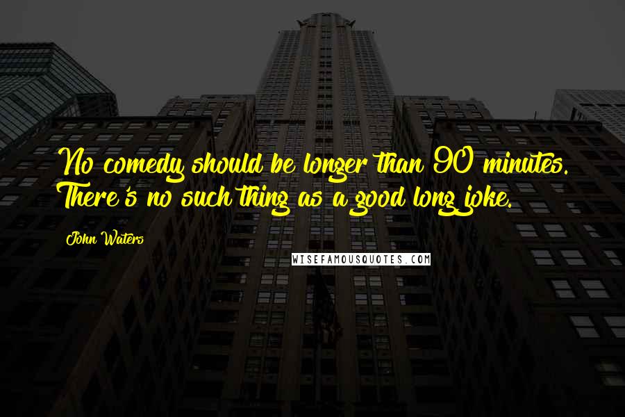 John Waters Quotes: No comedy should be longer than 90 minutes. There's no such thing as a good long joke.