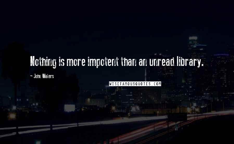 John Waters Quotes: Nothing is more impotent than an unread library.