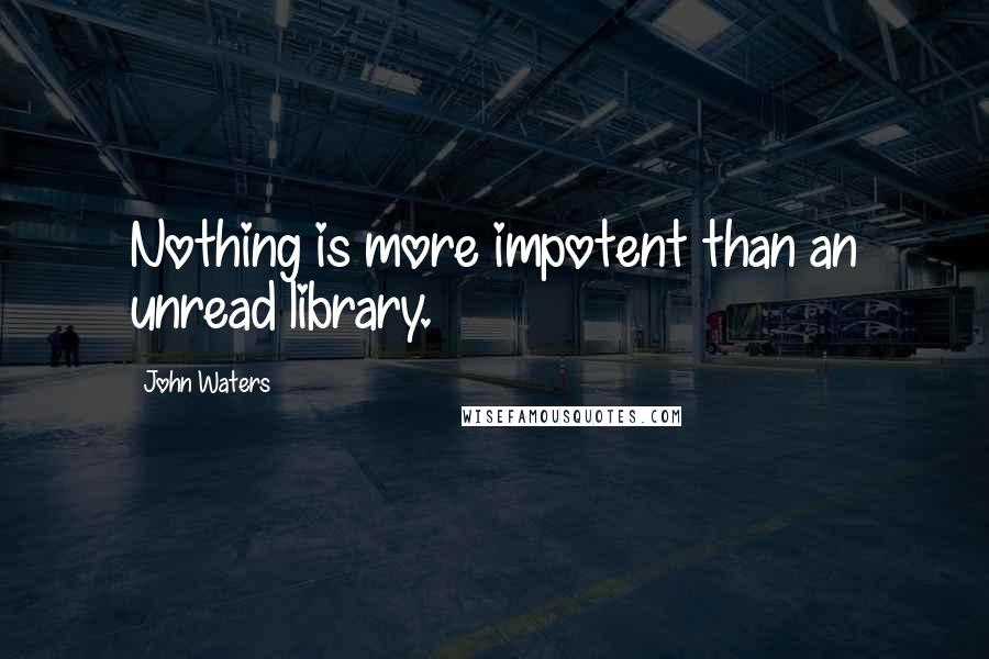 John Waters Quotes: Nothing is more impotent than an unread library.