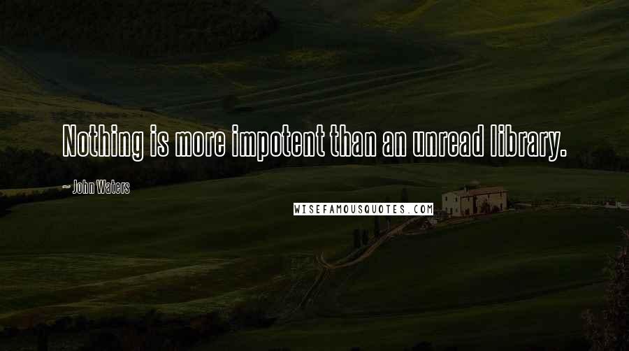 John Waters Quotes: Nothing is more impotent than an unread library.