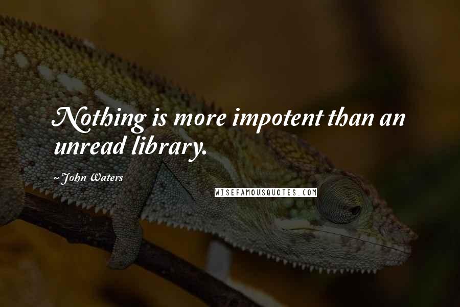 John Waters Quotes: Nothing is more impotent than an unread library.