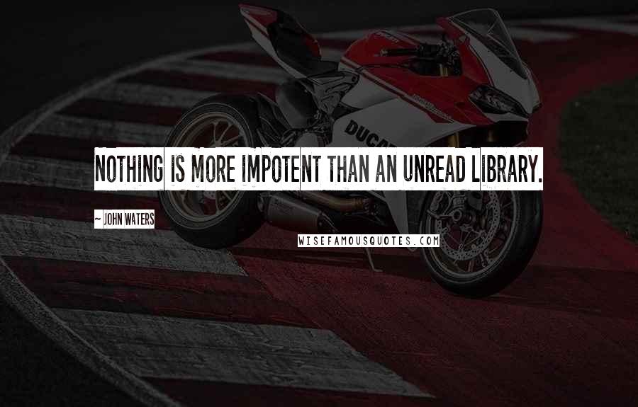 John Waters Quotes: Nothing is more impotent than an unread library.