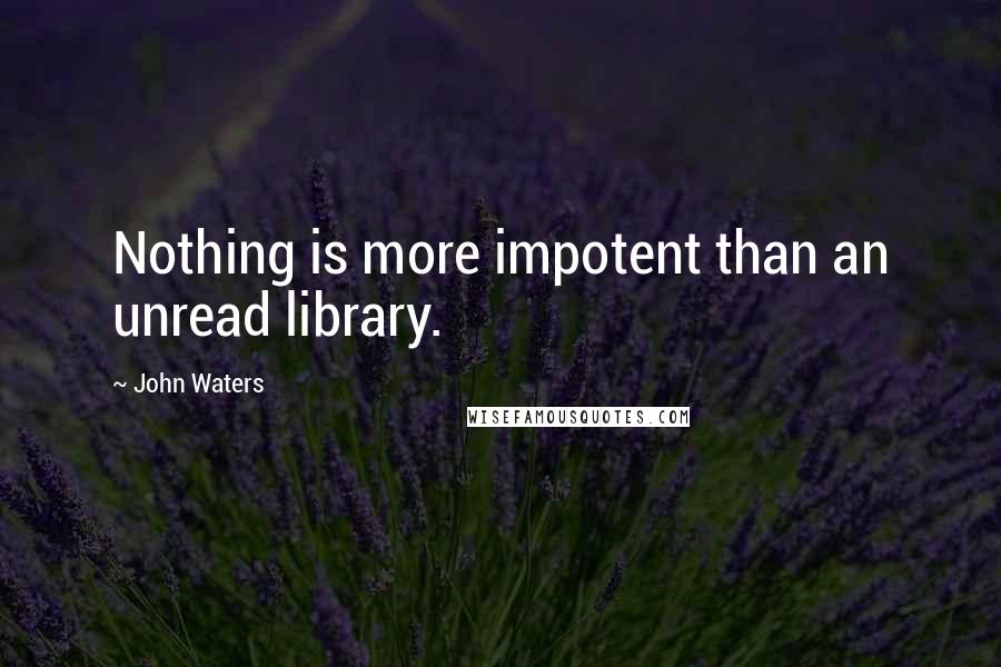 John Waters Quotes: Nothing is more impotent than an unread library.