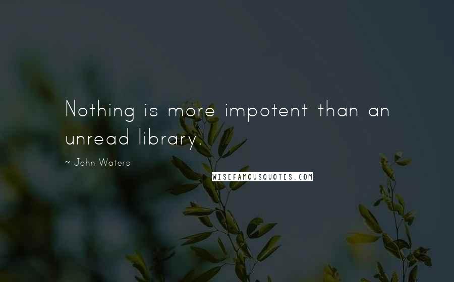 John Waters Quotes: Nothing is more impotent than an unread library.