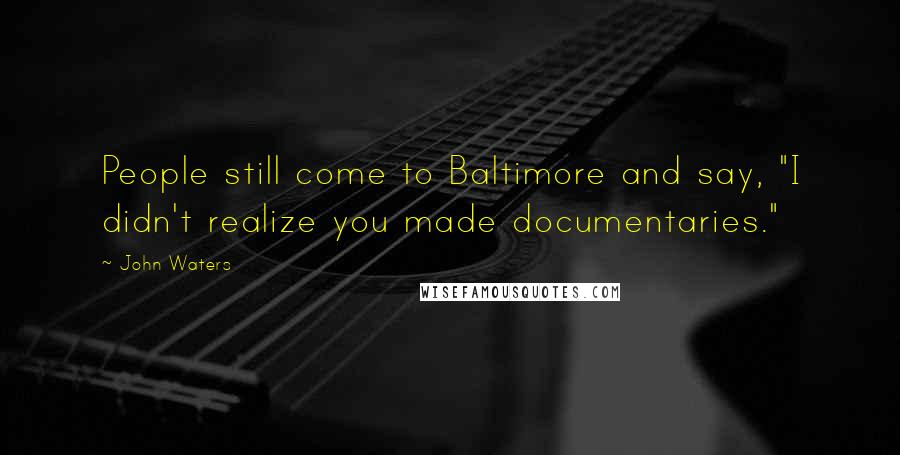 John Waters Quotes: People still come to Baltimore and say, "I didn't realize you made documentaries."