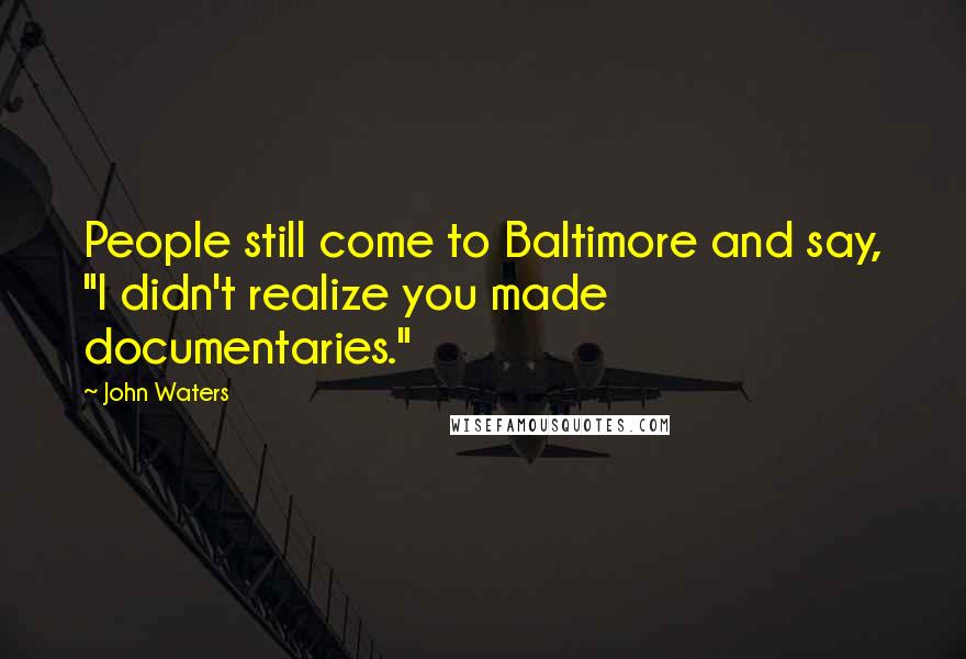 John Waters Quotes: People still come to Baltimore and say, "I didn't realize you made documentaries."