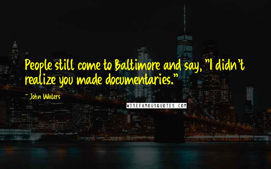 John Waters Quotes: People still come to Baltimore and say, "I didn't realize you made documentaries."