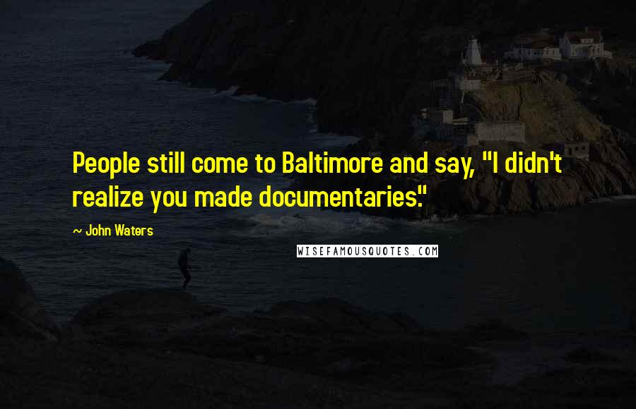 John Waters Quotes: People still come to Baltimore and say, "I didn't realize you made documentaries."