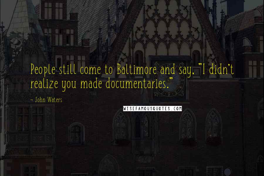 John Waters Quotes: People still come to Baltimore and say, "I didn't realize you made documentaries."