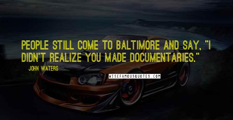 John Waters Quotes: People still come to Baltimore and say, "I didn't realize you made documentaries."