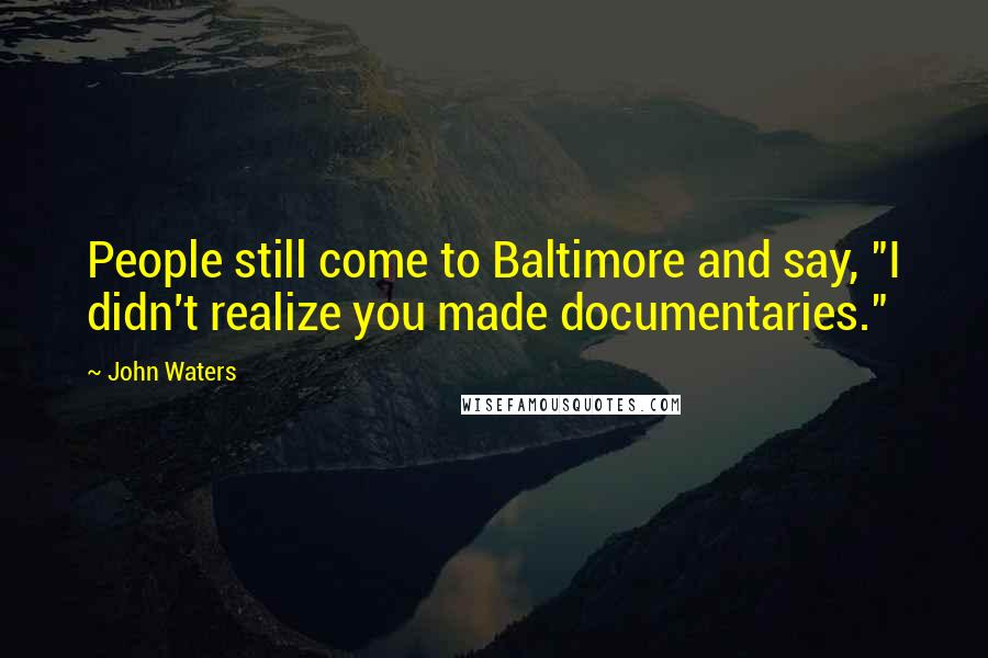 John Waters Quotes: People still come to Baltimore and say, "I didn't realize you made documentaries."