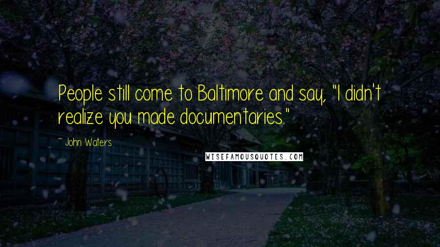 John Waters Quotes: People still come to Baltimore and say, "I didn't realize you made documentaries."