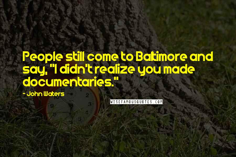 John Waters Quotes: People still come to Baltimore and say, "I didn't realize you made documentaries."