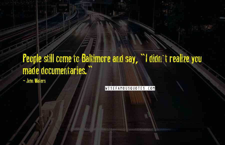 John Waters Quotes: People still come to Baltimore and say, "I didn't realize you made documentaries."