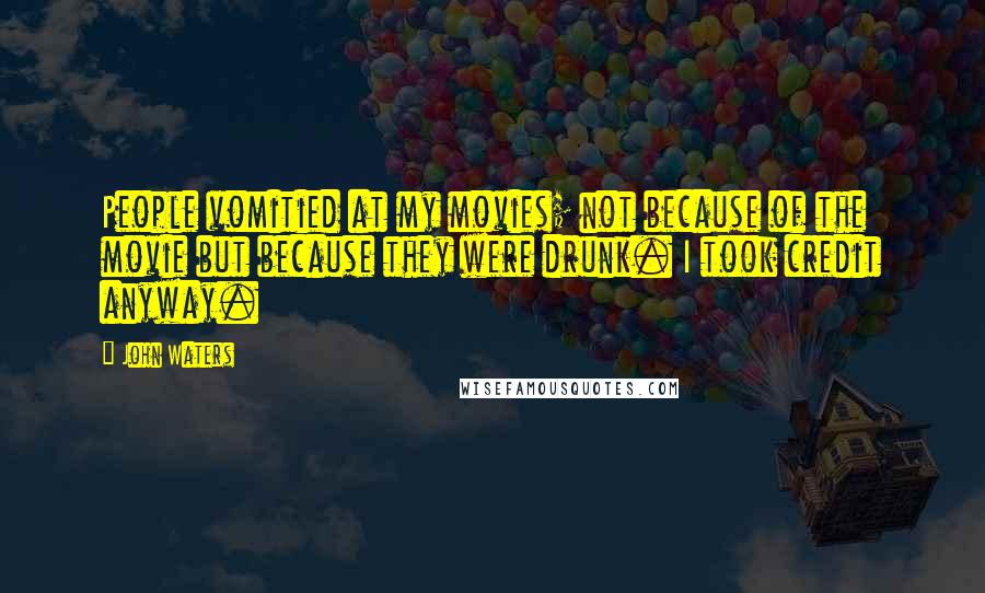 John Waters Quotes: People vomitied at my movies; not because of the movie but because they were drunk. I took credit anyway.