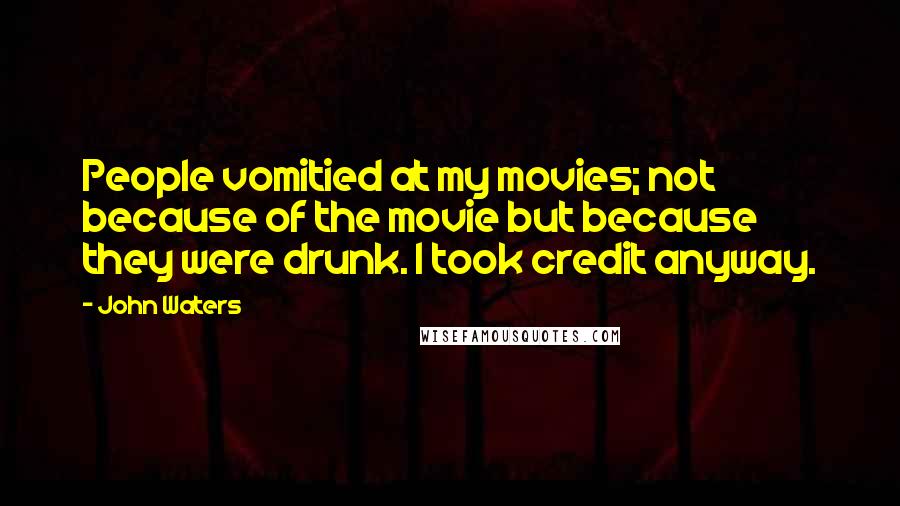 John Waters Quotes: People vomitied at my movies; not because of the movie but because they were drunk. I took credit anyway.