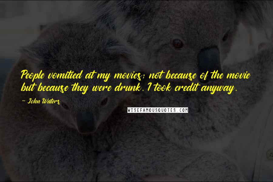 John Waters Quotes: People vomitied at my movies; not because of the movie but because they were drunk. I took credit anyway.