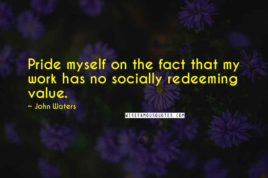 John Waters Quotes: Pride myself on the fact that my work has no socially redeeming value.