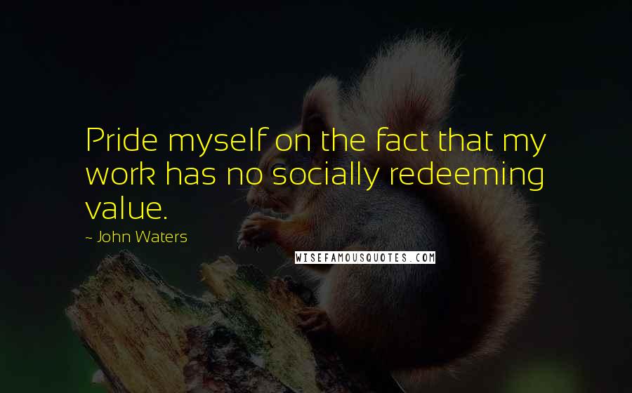 John Waters Quotes: Pride myself on the fact that my work has no socially redeeming value.