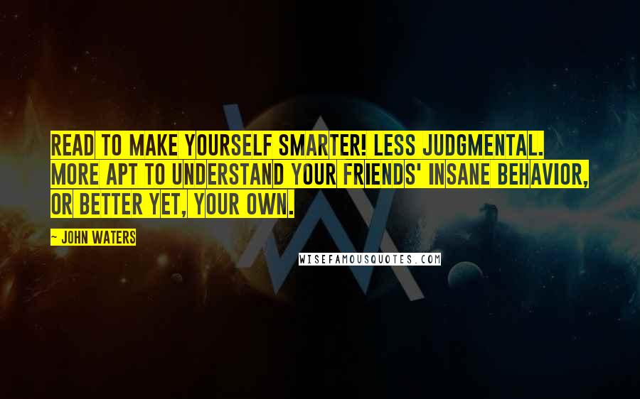John Waters Quotes: Read to make yourself smarter! Less judgmental. More apt to understand your friends' insane behavior, or better yet, your own.