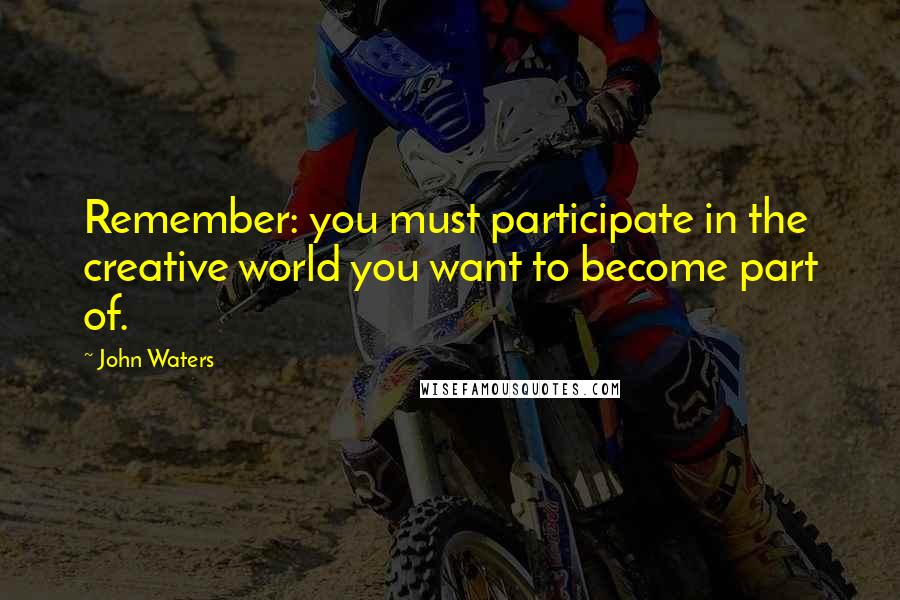 John Waters Quotes: Remember: you must participate in the creative world you want to become part of.