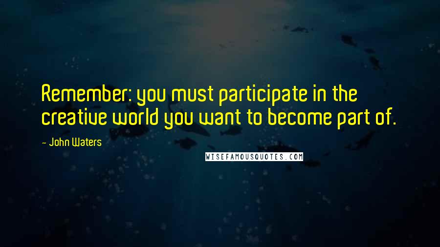 John Waters Quotes: Remember: you must participate in the creative world you want to become part of.