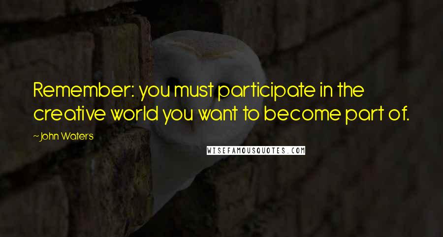 John Waters Quotes: Remember: you must participate in the creative world you want to become part of.