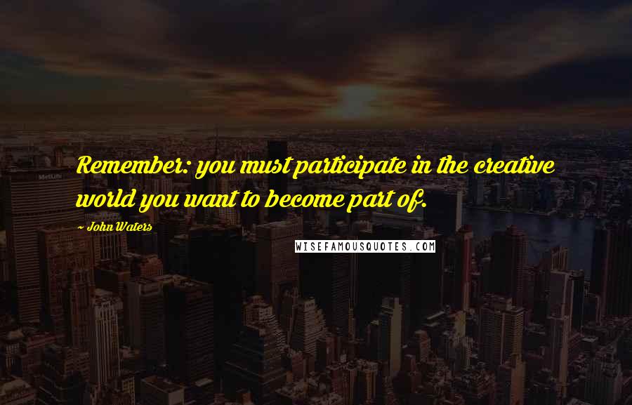 John Waters Quotes: Remember: you must participate in the creative world you want to become part of.