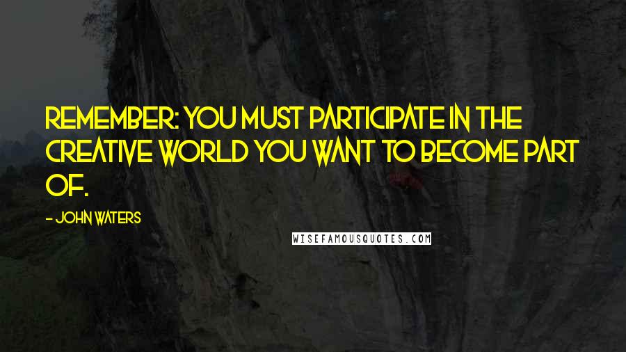 John Waters Quotes: Remember: you must participate in the creative world you want to become part of.