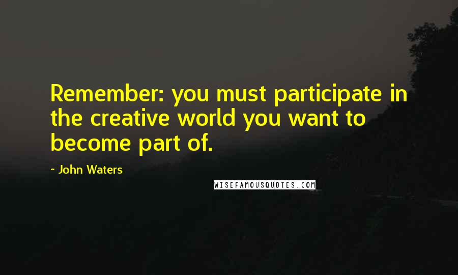 John Waters Quotes: Remember: you must participate in the creative world you want to become part of.