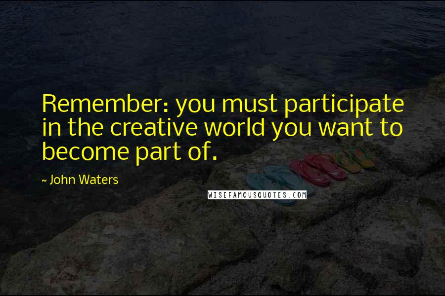 John Waters Quotes: Remember: you must participate in the creative world you want to become part of.