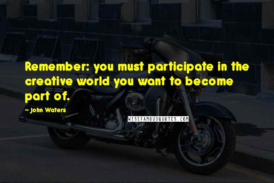 John Waters Quotes: Remember: you must participate in the creative world you want to become part of.