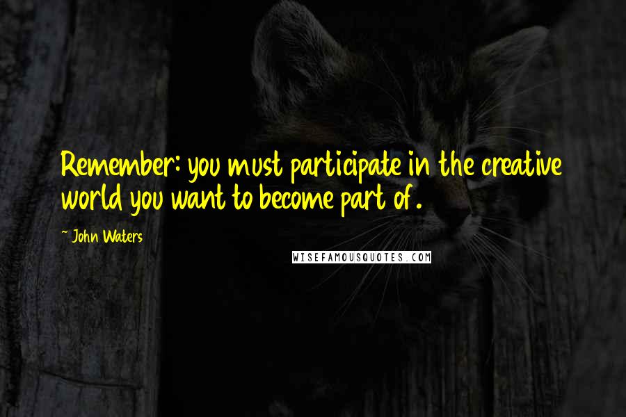 John Waters Quotes: Remember: you must participate in the creative world you want to become part of.