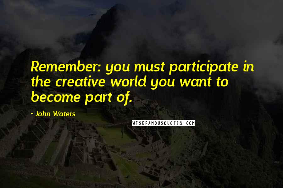 John Waters Quotes: Remember: you must participate in the creative world you want to become part of.