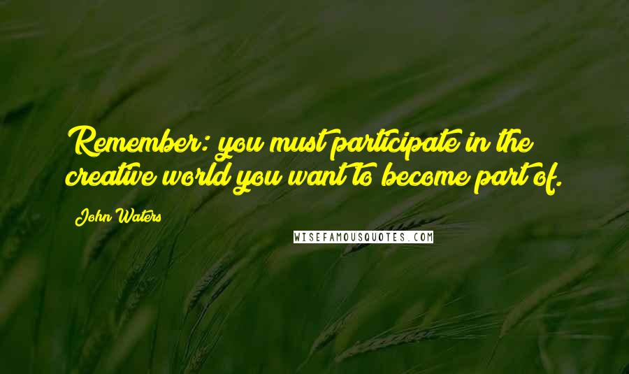 John Waters Quotes: Remember: you must participate in the creative world you want to become part of.