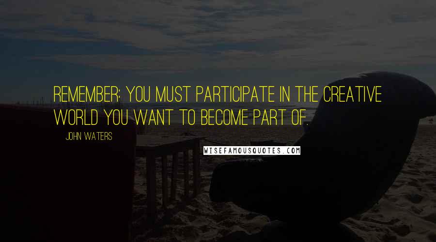 John Waters Quotes: Remember: you must participate in the creative world you want to become part of.