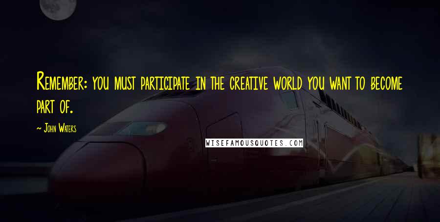 John Waters Quotes: Remember: you must participate in the creative world you want to become part of.