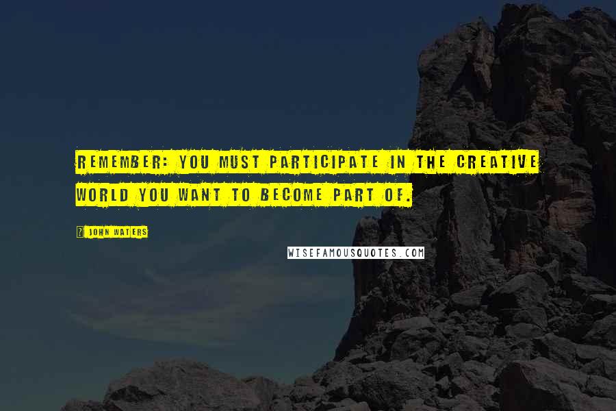 John Waters Quotes: Remember: you must participate in the creative world you want to become part of.