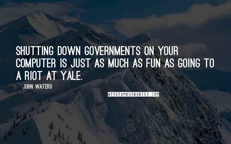 John Waters Quotes: Shutting down governments on your computer is just as much as fun as going to a riot at Yale.