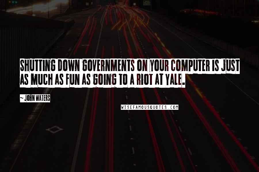 John Waters Quotes: Shutting down governments on your computer is just as much as fun as going to a riot at Yale.