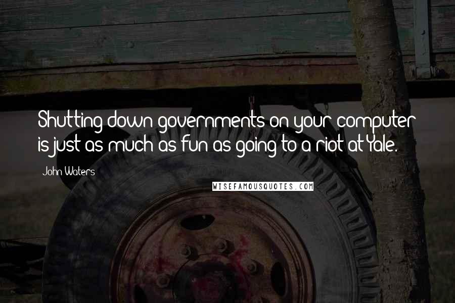 John Waters Quotes: Shutting down governments on your computer is just as much as fun as going to a riot at Yale.