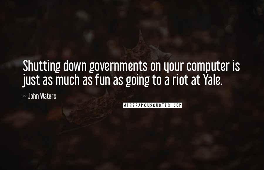 John Waters Quotes: Shutting down governments on your computer is just as much as fun as going to a riot at Yale.