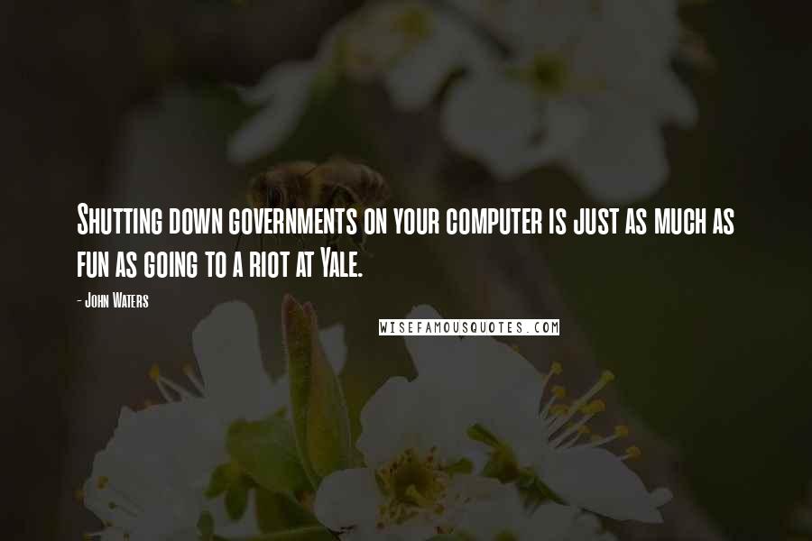John Waters Quotes: Shutting down governments on your computer is just as much as fun as going to a riot at Yale.